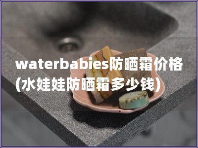 waterbabies防晒霜价格(水娃娃防晒霜多少钱