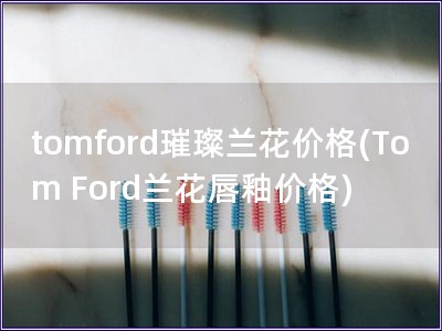 tomford璀璨兰花价格(Tom Ford兰花唇釉价格)