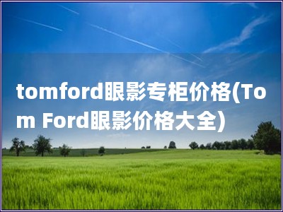 tomford眼影专柜价格(Tom Ford眼影价格大全)