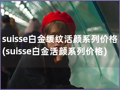 suisse白金缓纹活颜系列价格(suisse白金活