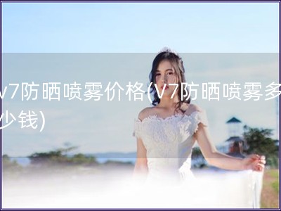 v7防晒喷雾价格(V7防晒喷雾多少钱)