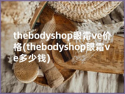 thebodyshop眼霜ve价格(thebodys