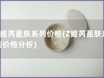 Z姬芮盈肤系列价格(Z姬芮盈肤系列价格分析)