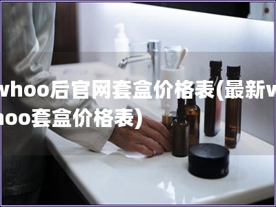 whoo后官网套盒价格表(最新whoo套盒价格表)