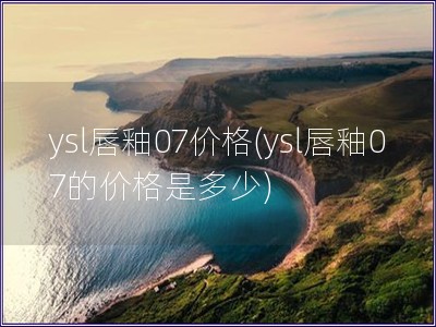 ysl唇釉07价格(ysl唇釉07的价格是多少)