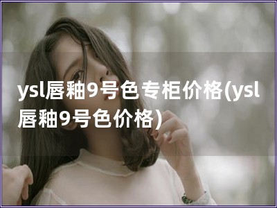 ysl唇釉9号色专柜价格(ysl唇釉9号色价格)