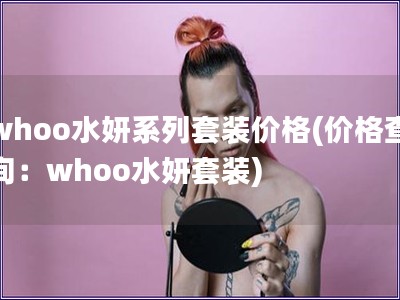 whoo水妍系列套装价格(价格查询：whoo水妍套装)