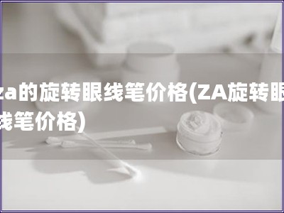 za的旋转眼线笔价格(ZA旋转眼线笔价格)