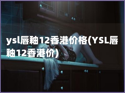 ysl唇釉12香港价格(YSL唇釉12香港价)