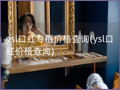 ysl口红专柜价格查询(ysl口红价格查询)