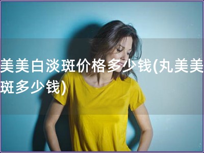 丸美美白淡斑价格多少钱(丸美美白淡斑多少钱)