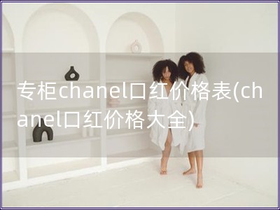 专柜chanel口红价格表(chanel口红价格大全)