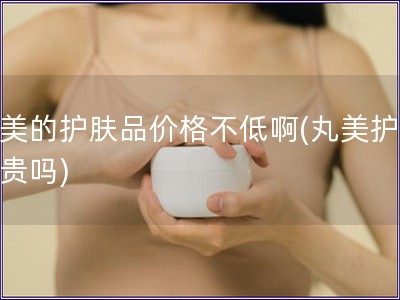 丸美的护肤品价格不低啊(丸美护肤品贵吗)