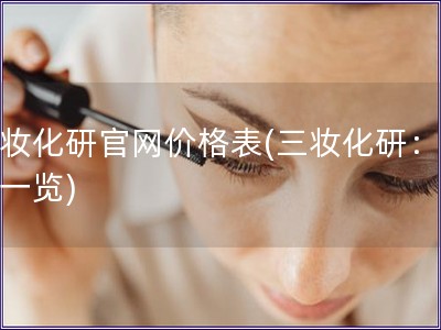 三妆化研官网价格表(三妆化研：价格一览)