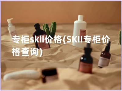 专柜skii价格(SKII专柜价格查询)