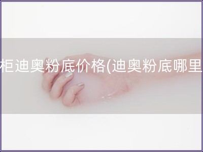 专柜迪奥粉底价格(迪奥粉底哪里买)