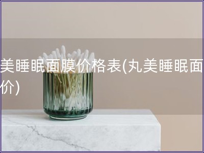 丸美睡眠面膜价格表(丸美睡眠面膜报价) 丸美睡眠面膜价格表(丸美睡眠面膜报价)