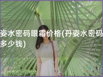 丹姿水密码眼霜价格(丹姿水密码眼霜多少钱)