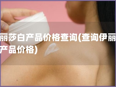 伊丽莎白产品价格查询(查询伊丽莎白产品价格)