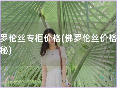 佛罗伦丝专柜价格(佛罗伦丝价格大揭秘)