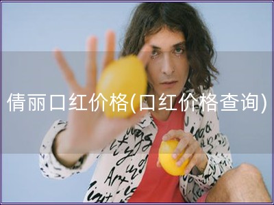 倩丽口红价格(口红价格查询) 倩丽口红价格(口红价格查询)