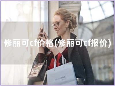 修丽可cf价格(修丽可cf报价)