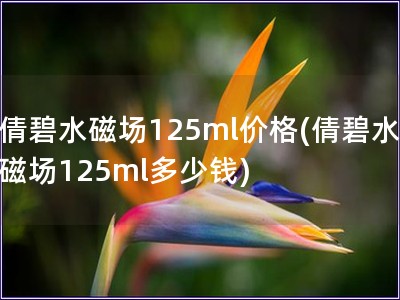 倩碧水磁场125ml价格(倩碧水磁场125ml多少钱