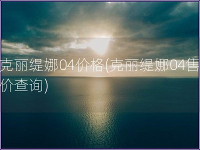 克丽缇娜04价格(克丽缇娜04售价查询)