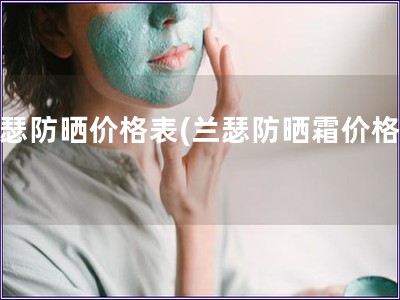 兰瑟防晒价格表(兰瑟防晒霜价格表) 兰瑟防晒价格表(兰瑟防晒霜价格表)
