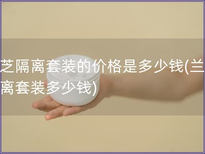 兰芝隔离套装的价格是多少钱(兰芝隔离套装多少钱)