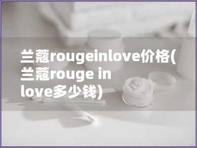 兰蔻rougeinlove价格(兰蔻rouge in