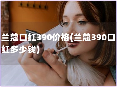 兰蔻口红390价格(兰蔻390口红多少钱) 兰蔻口红390价格(兰蔻390口红多少钱)