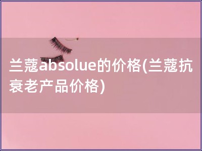 兰蔻absolue的价格(兰蔻抗衰老产品价格)