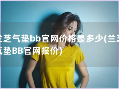 兰芝气垫bb官网价格是多少(兰芝气垫BB官网报价) 兰芝气垫bb官网价格是多少(兰芝气垫BB官网报价)