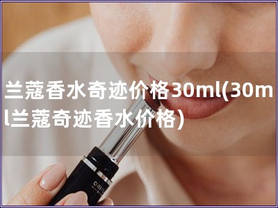 兰蔻香水奇迹价格30ml(30ml兰蔻奇迹香水价格)