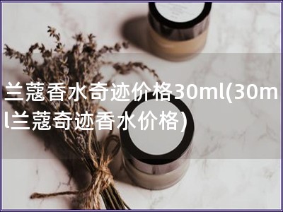 兰蔻香水奇迹价格30ml(30ml兰蔻奇迹香水价格)