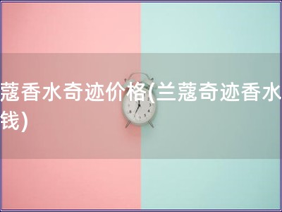 兰蔻香水奇迹价格(兰蔻奇迹香水多少钱)