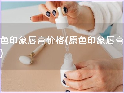 原色印象唇膏价格(原色印象唇膏报价)