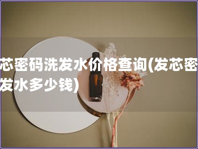 发芯密码洗发水价格查询(发芯密码洗发水多少钱)