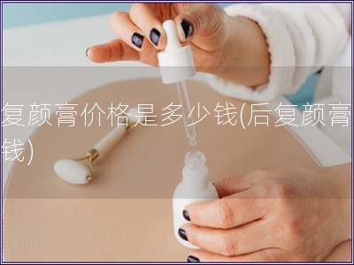 后复颜膏价格是多少钱(后复颜膏多少钱)