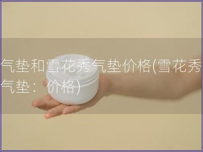 后气垫和雪花秀气垫价格(雪花秀、后气垫：价格)