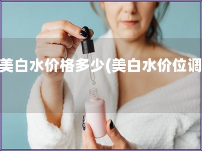 后美白水价格多少(美白水价位调查)