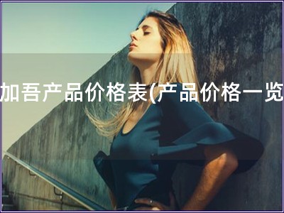 吾加吾产品价格表(产品价格一览表)