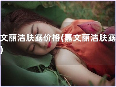 嘉文丽洁肤露价格(嘉文丽洁肤露报价)