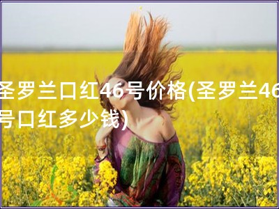 圣罗兰口红46号价格(圣罗兰46号口红多少钱) 圣罗兰口红46号价格(圣罗兰46号口红多少钱)