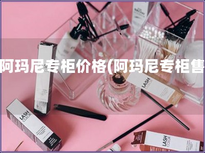 在阿玛尼专柜价格(阿玛尼专柜售价) 在阿玛尼专柜价格(阿玛尼专柜售价)