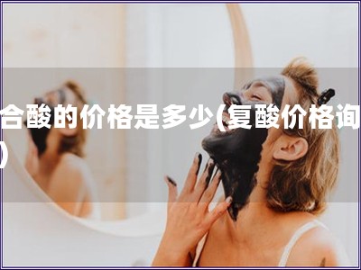 复合酸的价格是多少(复酸价格询价表)