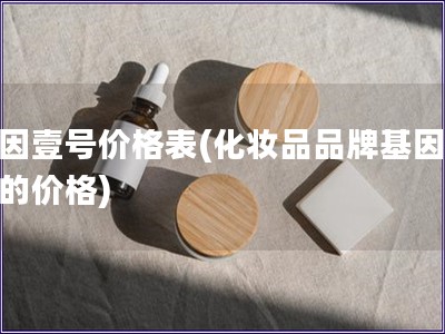 基因壹号价格表(化妆品品牌基因壹号的价格)