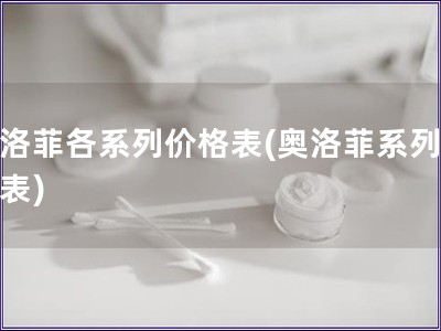 奥洛菲各系列价格表(奥洛菲系列价格表)