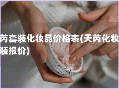 天芮套装化妆品价格表(天芮化妆品套装报价)